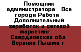 Помощник администратора - Все города Работа » Дополнительный заработок и сетевой маркетинг   . Свердловская обл.,Верхняя Пышма г.